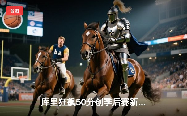 库里狂飙50分创季后赛新高，勇士加时险胜国王挺进西决